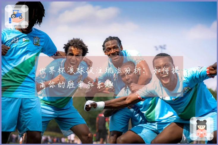 世界杯滚球投注玩法分析：如何提高你的胜率和乐趣