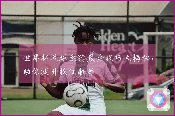 世界杯滚球竞猜最全技巧大揭秘，助你提升投注胜率