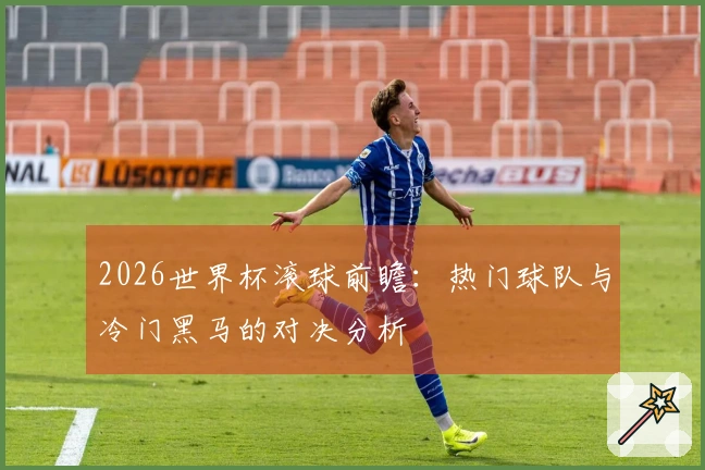 2026世界杯滚球前瞻：热门球队与冷门黑马的对决分析