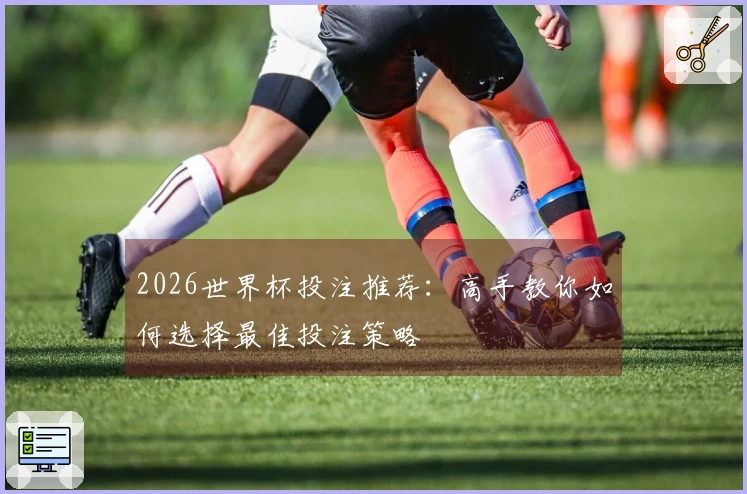 2026世界杯投注推荐：高手教你如何选择最佳投注策略