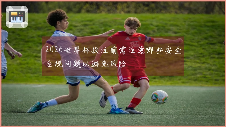 2026世界杯投注前需注意哪些安全合规问题以避免风险