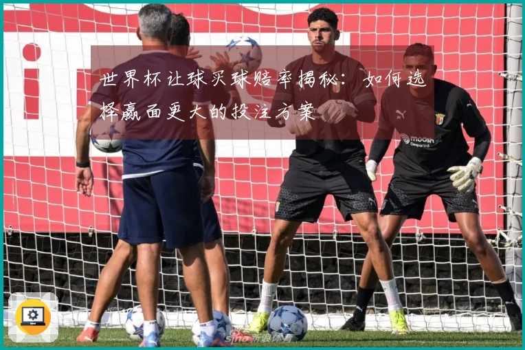 世界杯让球买球赔率揭秘：如何选择赢面更大的投注方案