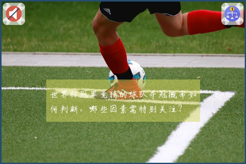 世界杯冠军竞猜的球队夺冠概率如何判断，哪些因素需特别关注？