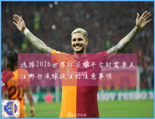 选择2026世界杯买球平台时需要关注哪些滚球投注的注意事项