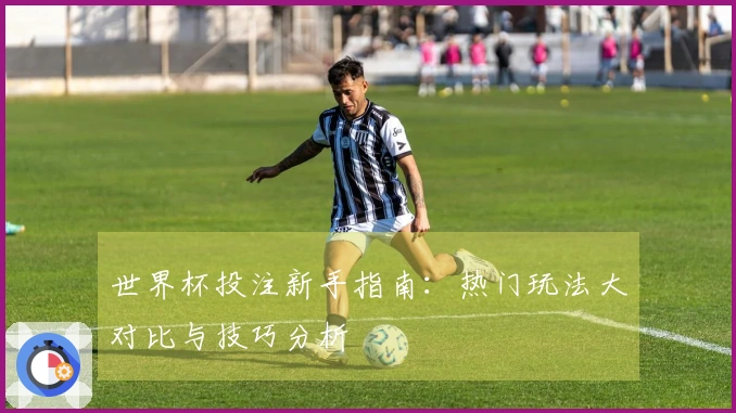 世界杯投注新手指南：热门玩法大对比与技巧分析