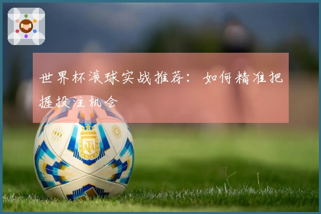 世界杯滚球实战推荐:如何精准把握投注机会