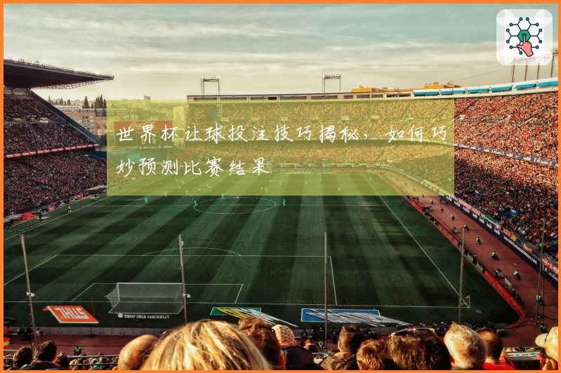 世界杯让球投注技巧揭秘，如何巧妙预测比赛结果