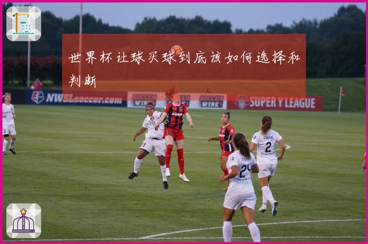 世界杯让球买球到底该如何选择和判断