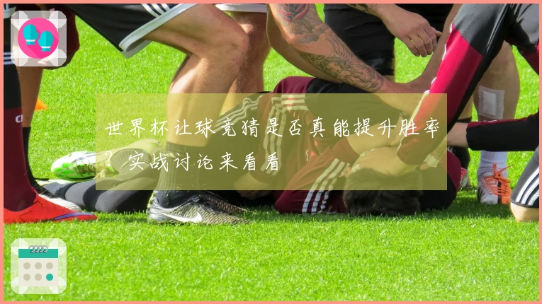 世界杯让球竞猜是否真能提升胜率？实战讨论来看看