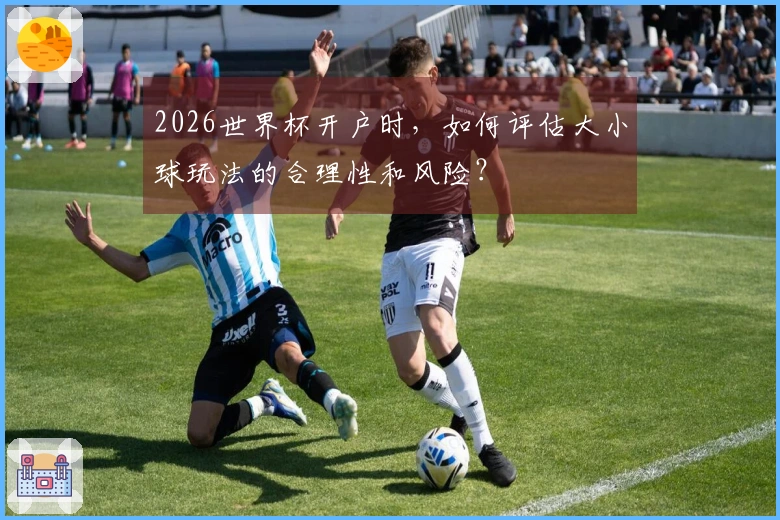 2026世界杯开户时，如何评估大小球玩法的合理性和风险？