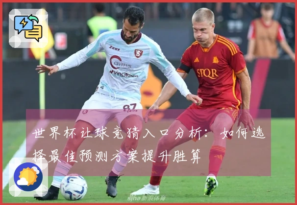 世界杯让球竞猜入口分析：如何选择最佳预测方案提升胜算