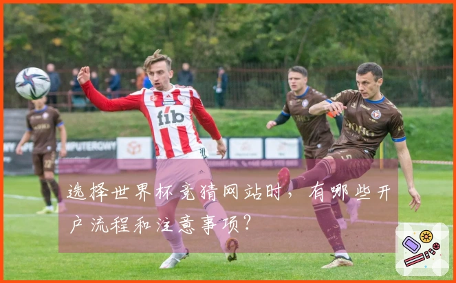 选择世界杯竞猜网站时，有哪些开户流程和注意事项？