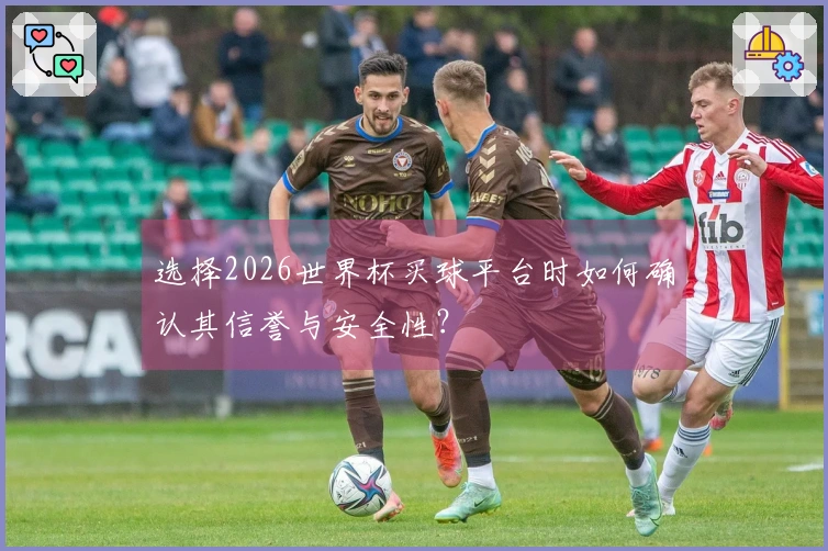 选择2026世界杯买球平台时如何确认其信誉与安全性？