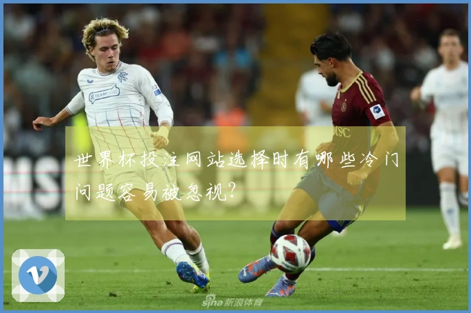 世界杯投注网站选择时有哪些冷门问题容易被忽视？