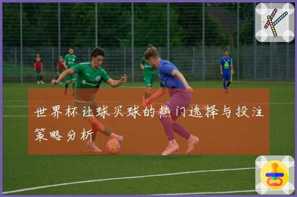 世界杯让球买球的热门选择与投注策略分析