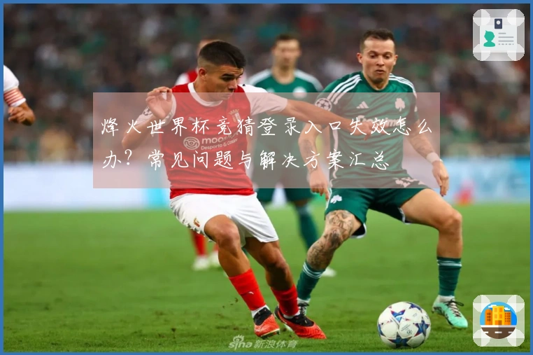 烽火世界杯竞猜登录入口失效怎么办？常见问题与解决方案汇总