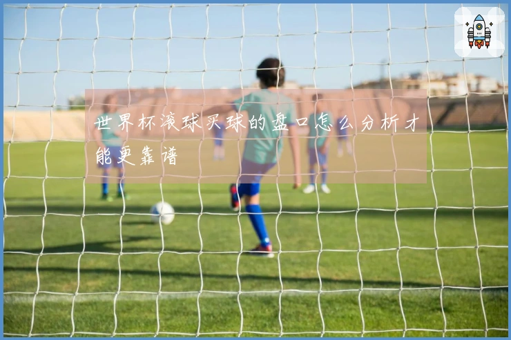 世界杯滚球买球的盘口怎么分析才能更靠谱