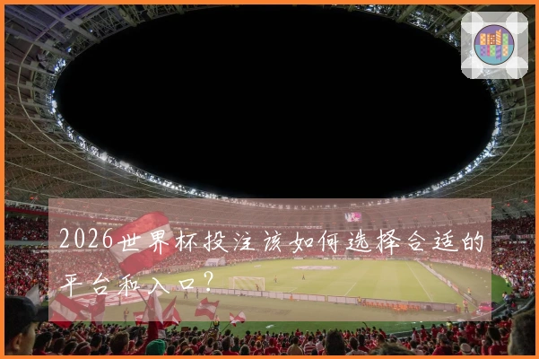 2026世界杯投注该如何选择合适的平台和入口？