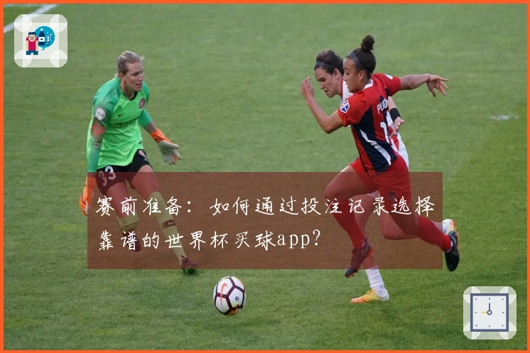 赛前准备：如何通过投注记录选择靠谱的世界杯买球app？