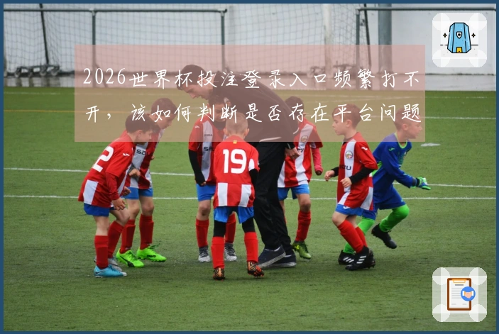 2026世界杯投注登录入口频繁打不开，该如何判断是否存在平台问题？