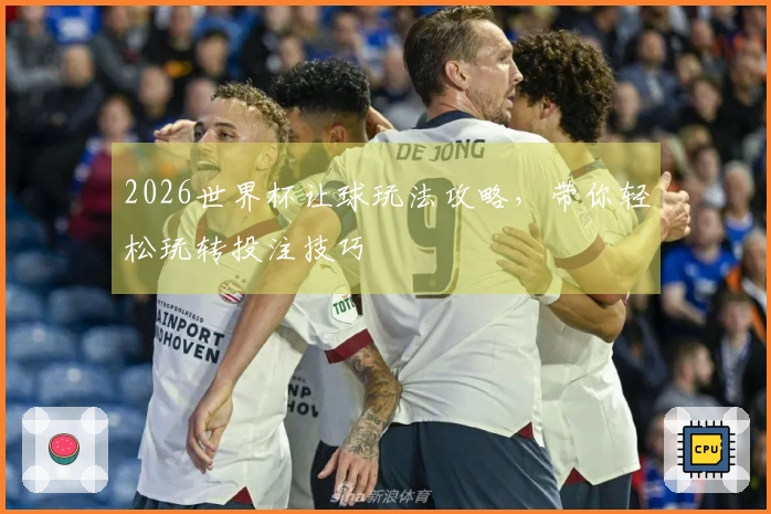 2026世界杯让球玩法攻略，带你轻松玩转投注技巧