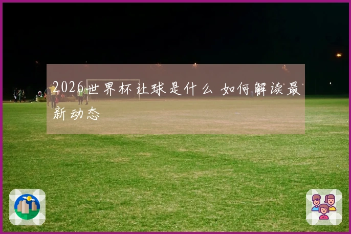 2026世界杯让球是什么 如何解读最新动态