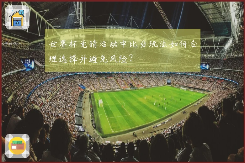 世界杯竞猜活动中比分玩法如何合理选择并避免风险？