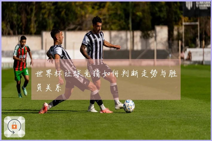世界杯让球竞猜如何判断走势与胜负关系