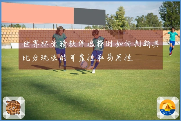 世界杯竞猜软件选择时如何判断其比分玩法的可靠性和易用性